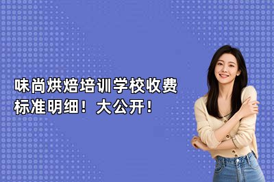味尚烘焙培训学校收费标准明细！大公开！
