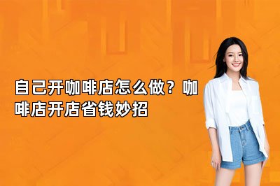 自己开咖啡店怎么做？咖啡店开店省钱妙招