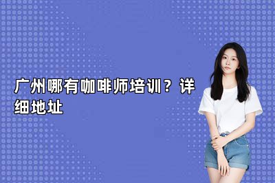 广州哪有咖啡师培训？详细地址