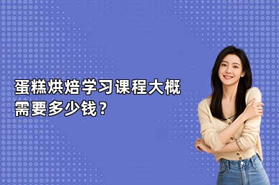 蛋糕烘焙学习课程大概需要多少钱？