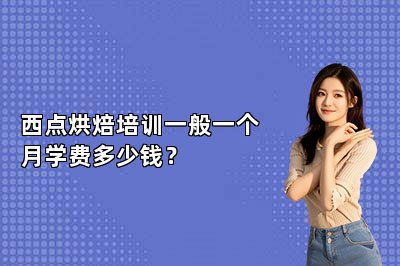 西点烘焙培训一般一个月学费多少钱？