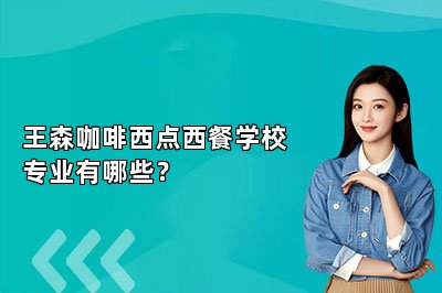王森咖啡西点西餐学校专业有哪些？