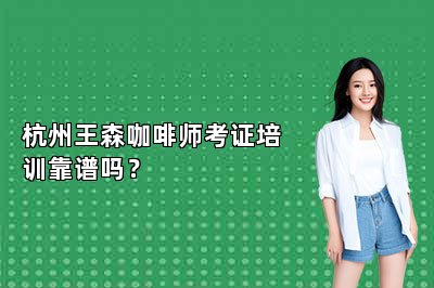 杭州王森咖啡师考证培训靠谱吗？