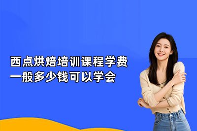西点烘焙培训课程学费一般多少钱可以学会