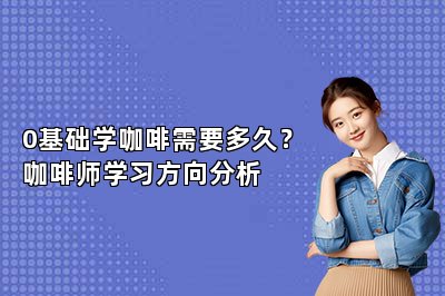0基础学咖啡需要多久？咖啡师学习方向分析
