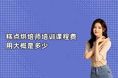 糕点烘焙师培训课程费用大概是多少