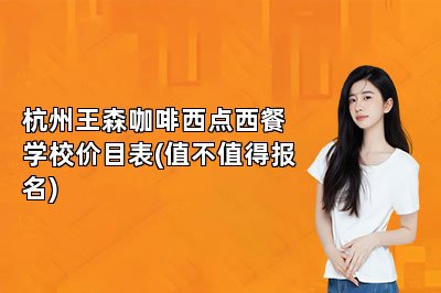 杭州王森咖啡西点西餐学校价目表(值不值得报名)