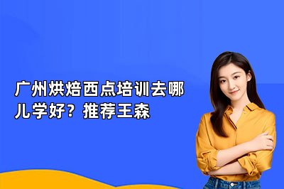 广州烘焙西点培训去哪儿学好？推荐王森
