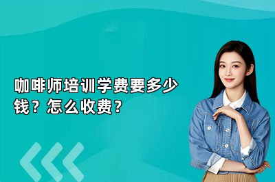 咖啡师培训学费要多少钱？怎么收费？