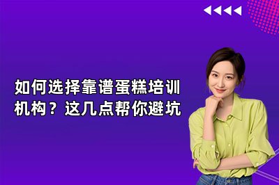 如何选择靠谱蛋糕培训机构？这几点帮你避坑