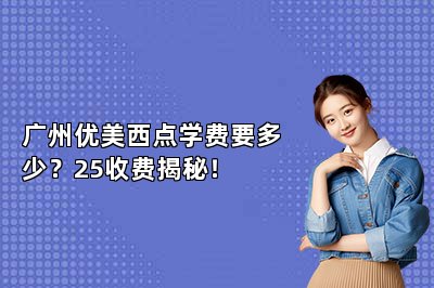 广州优美西点学费要多少？25收费揭秘！