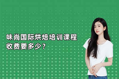 味尚国际烘焙培训课程收费要多少？