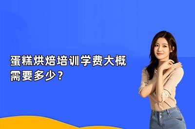 蛋糕烘焙培训学费大概需要多少？