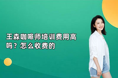 王森咖啡师培训费用高吗？怎么收费的