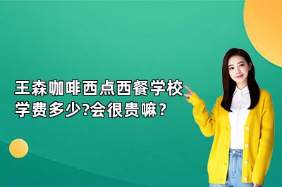 王森咖啡西点西餐学校学费多少?会很贵嘛？