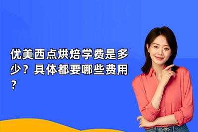 优美西点烘焙学费是多少？具体都要哪些费用？