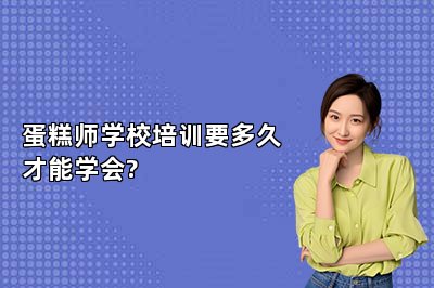 蛋糕师学校培训要多久才能学会?