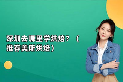 深圳去哪里学烘焙？（推荐美斯烘焙）