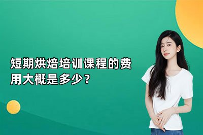 短期烘焙培训课程的费用大概是多少？
