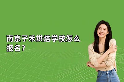 南京子禾烘焙学校怎么报名？
