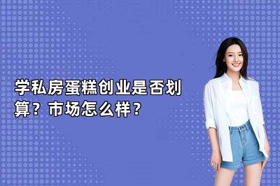 学私房蛋糕创业是否划算？市场怎么样？