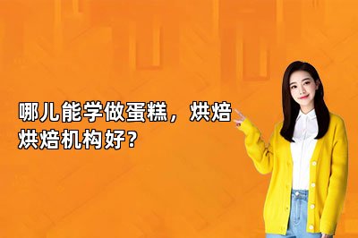 哪儿能学做蛋糕，烘焙烘焙机构好？