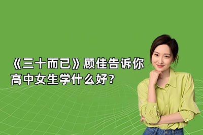《三十而已》顾佳告诉你高中女生学什么好？