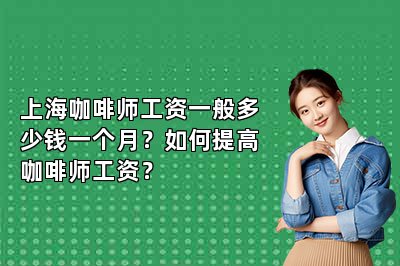 上海咖啡师工资一般多少钱一个月？如何提高咖啡师工资？