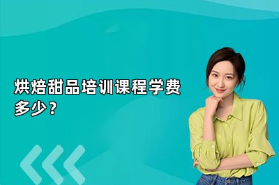 烘焙甜品培训课程学费多少？