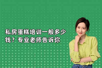 私房蛋糕培训一般多少钱？专业老师告诉你