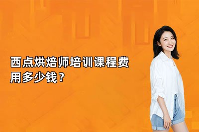 西点烘焙师培训课程费用多少钱？
