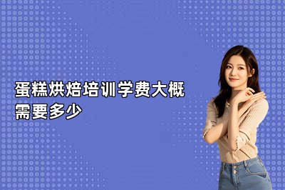蛋糕烘焙培训学费大概需要多少