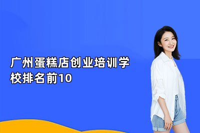 广州蛋糕店创业培训学校排名前10