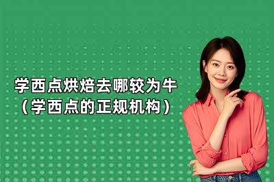 学西点烘焙去哪较为牛（学西点的正规机构）
