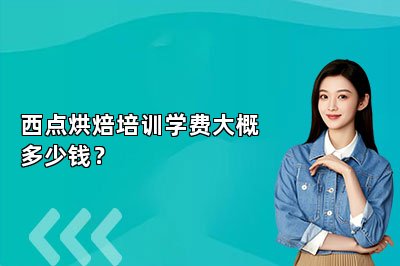 西点烘焙培训学费大概多少钱？