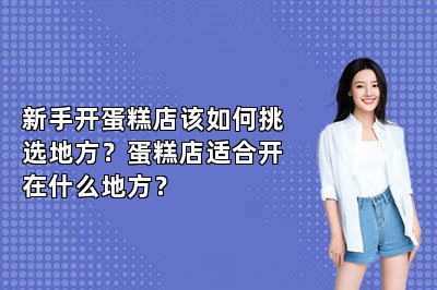 新手开蛋糕店该如何挑选地方？蛋糕店适合开在什么地方？
