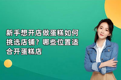 新手想开店做蛋糕如何挑选店铺？哪些位置适合开蛋糕店