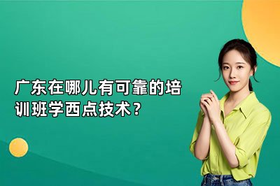 广东在哪儿有可靠的培训班学西点技术？
