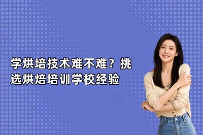 学烘培技术难不难？挑选烘焙培训学校经验
