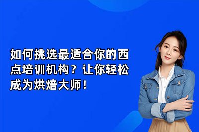 如何挑选最适合你的西点培训机构？让你轻松成为烘焙大师！
