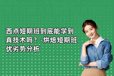 西点短期班到底能学到真技术吗？-烘焙短期班优劣势分析