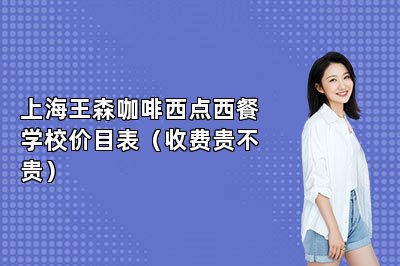上海王森咖啡西点西餐学校价目表（收费贵不贵）