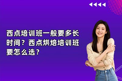 西点培训班一般要多长时间？西点烘焙培训班要怎么选？