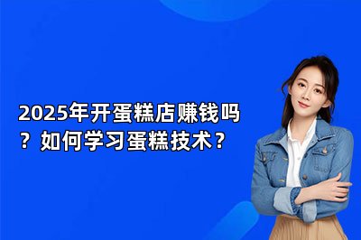 2025年开蛋糕店赚钱吗？如何学习蛋糕技术？