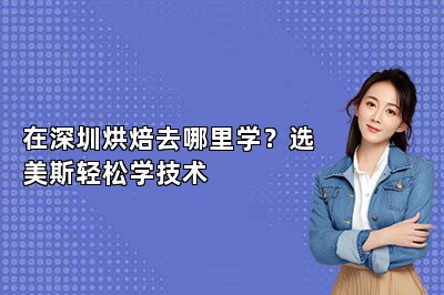 在深圳烘焙去哪里学？选美斯轻松学技术