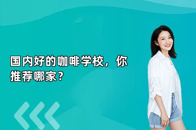 国内好的咖啡学校，你推荐哪家？