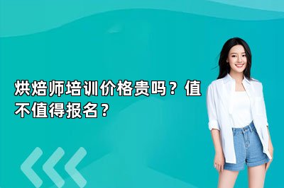 烘焙师培训价格贵吗？值不值得报名？
