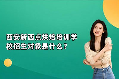 西安新西点烘焙培训学校招生对象是什么？