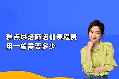 糕点烘焙师培训课程费用一般需要多少