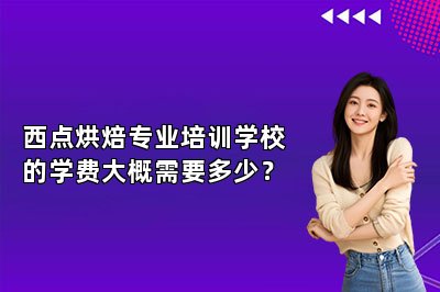 西点烘焙专业培训学校的学费大概需要多少？